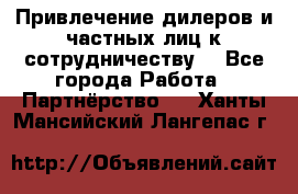 Привлечение дилеров и частных лиц к сотрудничеству. - Все города Работа » Партнёрство   . Ханты-Мансийский,Лангепас г.